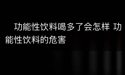 ​功能性饮料喝多了会怎样 功能性饮料的危害
