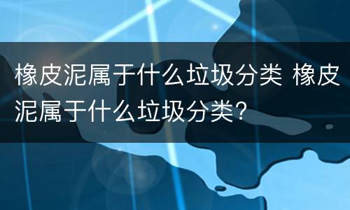 橡皮泥属于什么垃圾分类 橡皮泥属于什么垃圾分类?