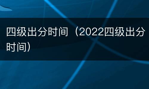 四级出分时间（2022四级出分时间）