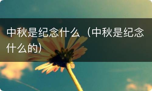 中秋是纪念什么（中秋是纪念什么的）