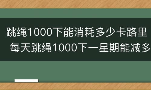 跳绳1000下能消耗多少卡路里 每天跳绳1000下一星期能减多少斤