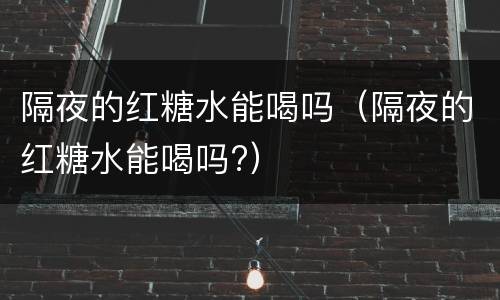 隔夜的红糖水能喝吗（隔夜的红糖水能喝吗?）