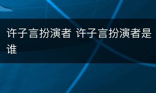 许子言扮演者 许子言扮演者是谁