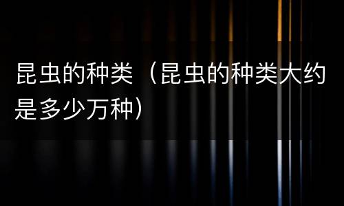 昆虫的种类（昆虫的种类大约是多少万种）