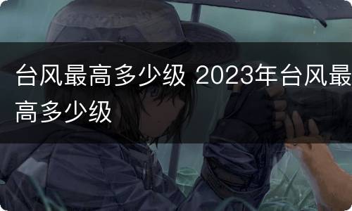台风最高多少级 2023年台风最高多少级