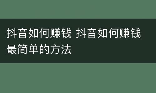 抖音如何赚钱 抖音如何赚钱 最简单的方法