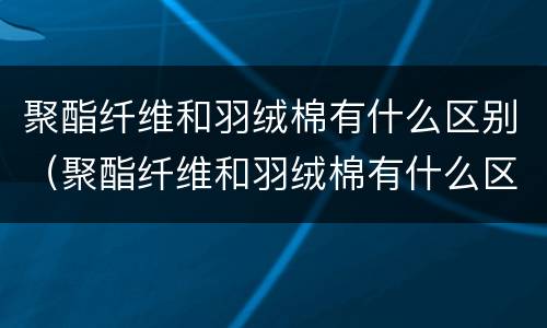 聚酯纤维和羽绒棉有什么区别（聚酯纤维和羽绒棉有什么区别图片）