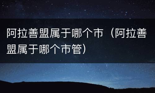 阿拉善盟属于哪个市（阿拉善盟属于哪个市管）