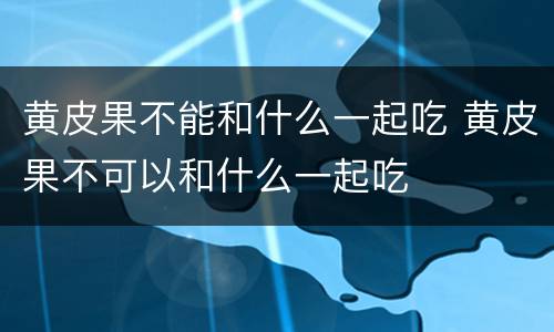 黄皮果不能和什么一起吃 黄皮果不可以和什么一起吃
