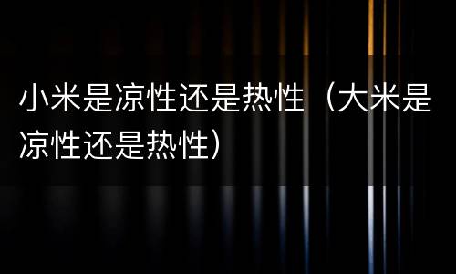 小米是凉性还是热性（大米是凉性还是热性）