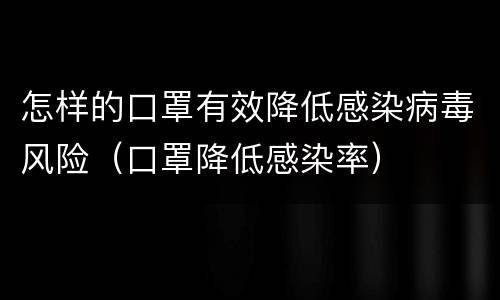 怎样的口罩有效降低感染病毒风险（口罩降低感染率）