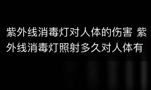 紫外线消毒灯对人体的伤害 紫外线消毒灯照射多久对人体有害