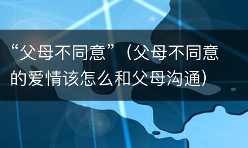 “父母不同意”（父母不同意的爱情该怎么和父母沟通）