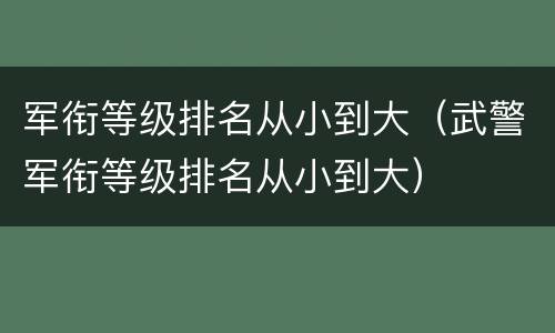 军衔等级排名从小到大（武警军衔等级排名从小到大）
