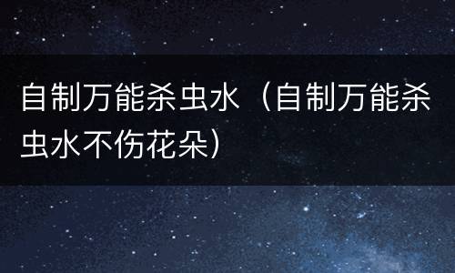 自制万能杀虫水（自制万能杀虫水不伤花朵）