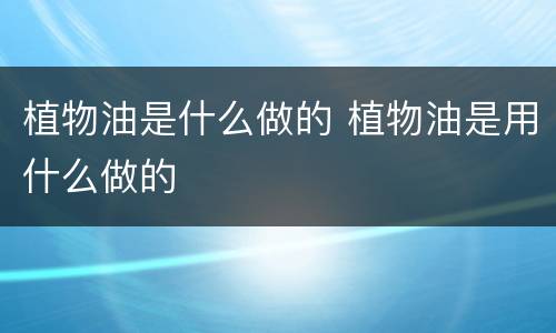 植物油是什么做的 植物油是用什么做的