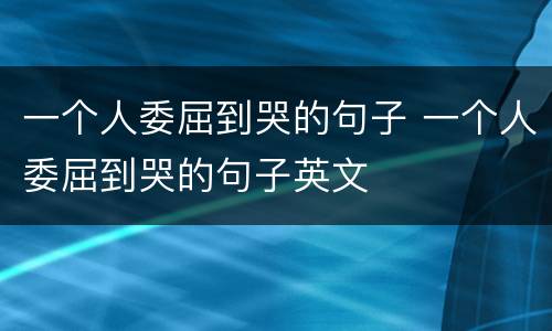 一个人委屈到哭的句子 一个人委屈到哭的句子英文