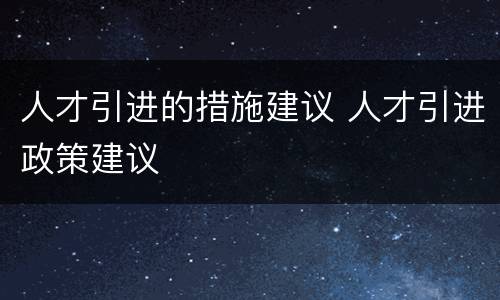 人才引进的措施建议 人才引进政策建议