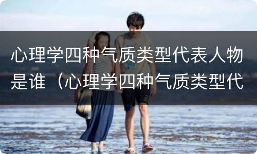 心理学四种气质类型代表人物是谁（心理学四种气质类型代表人物是谁写的）
