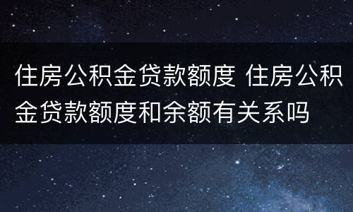住房公积金贷款额度 住房公积金贷款额度和余额有关系吗