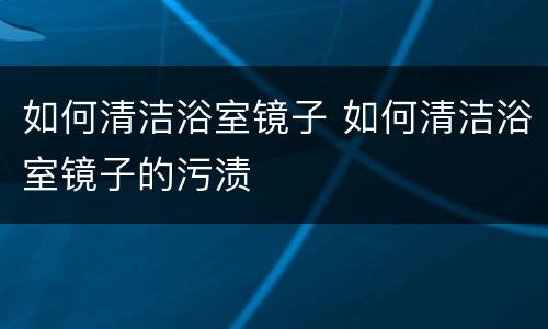 如何清洁浴室镜子 如何清洁浴室镜子的污渍