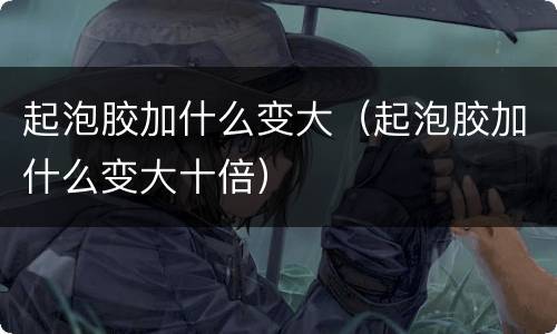 起泡胶加什么变大（起泡胶加什么变大十倍）