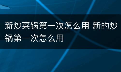 新炒菜锅第一次怎么用 新的炒锅第一次怎么用