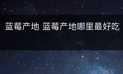 蓝莓产地 蓝莓产地哪里最好吃