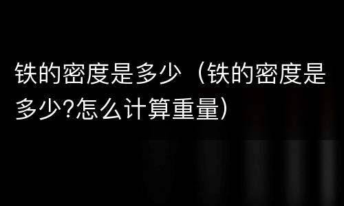 铁的密度是多少（铁的密度是多少?怎么计算重量）