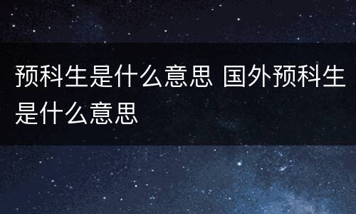 预科生是什么意思 国外预科生是什么意思