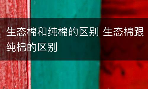 生态棉和纯棉的区别 生态棉跟纯棉的区别