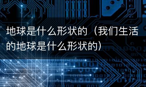 地球是什么形状的（我们生活的地球是什么形状的）