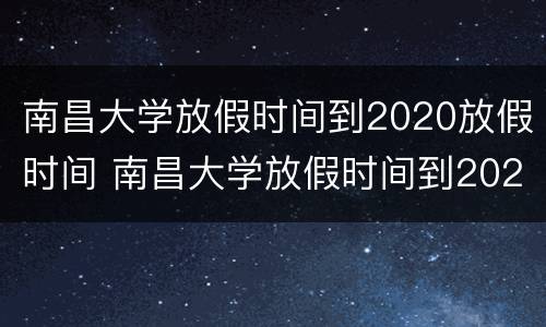 南昌大学放假时间到2020放假时间 南昌大学放假时间到2020放假时间