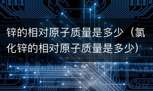 锌的相对原子质量是多少（氯化锌的相对原子质量是多少）