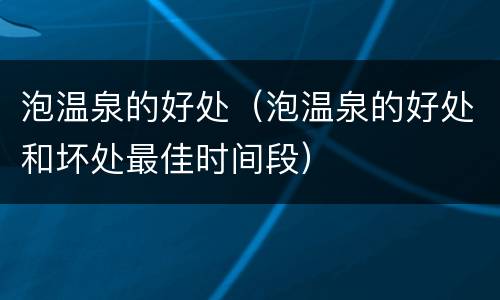 泡温泉的好处（泡温泉的好处和坏处最佳时间段）
