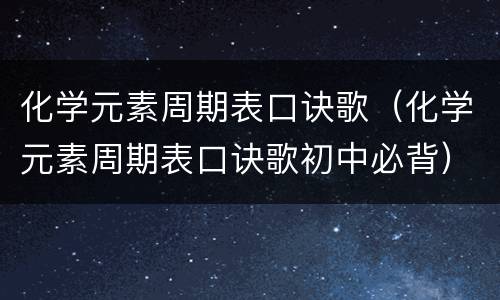 化学元素周期表口诀歌（化学元素周期表口诀歌初中必背）