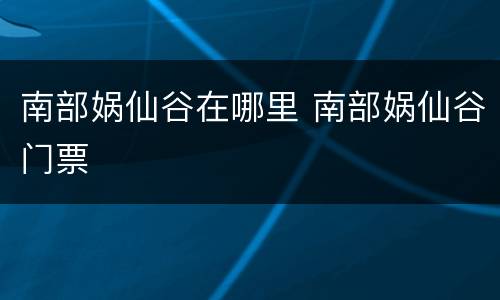 南部娲仙谷在哪里 南部娲仙谷门票