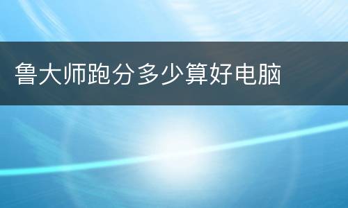 鲁大师跑分多少算好电脑