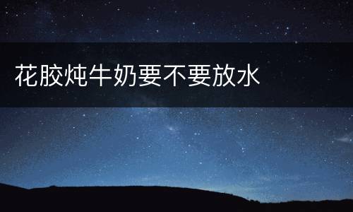 花胶炖牛奶要不要放水