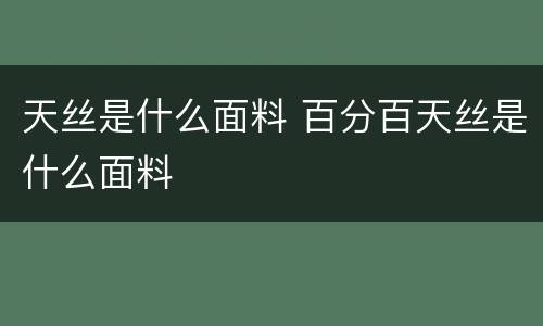 天丝是什么面料 百分百天丝是什么面料