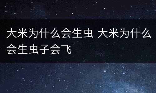 大米为什么会生虫 大米为什么会生虫子会飞