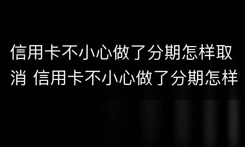 信用卡不小心做了分期怎样取消 信用卡不小心做了分期怎样取消申请