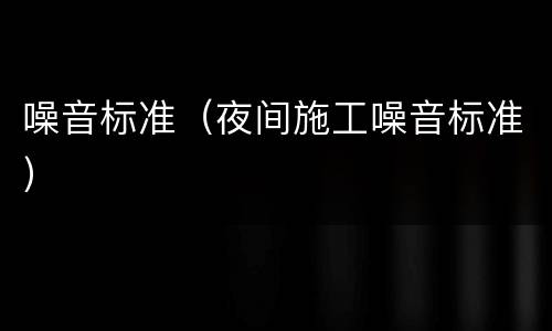 噪音标准（夜间施工噪音标准）