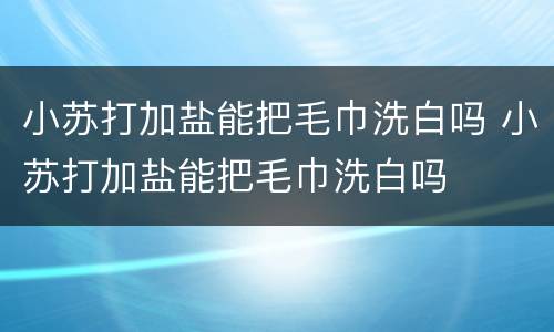 小苏打加盐能把毛巾洗白吗 小苏打加盐能把毛巾洗白吗