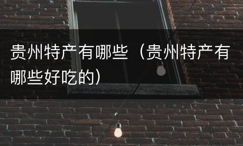 贵州特产有哪些（贵州特产有哪些好吃的）