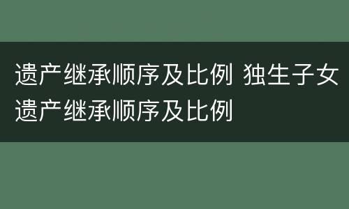 遗产继承顺序及比例 独生子女遗产继承顺序及比例