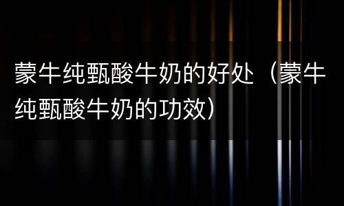 蒙牛纯甄酸牛奶的好处（蒙牛纯甄酸牛奶的功效）