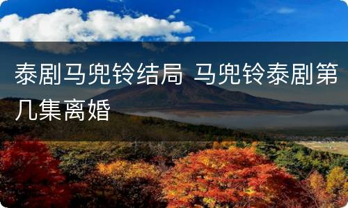 泰剧马兜铃结局 马兜铃泰剧第几集离婚