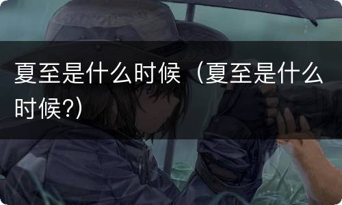 夏至是什么时候（夏至是什么时候?）