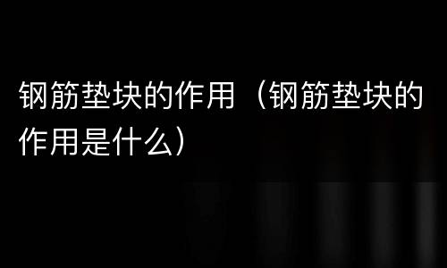 钢筋垫块的作用（钢筋垫块的作用是什么）